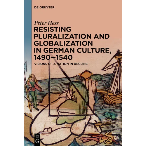 Resisting Pluralization and Globalization in German Culture, 1490-1540: Visions of a Nation in Decline