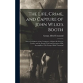 The Life, Crime, and Capture of John Wilkes Booth: With a Full Sketch of the Conspiracy of Which He Was the Leader, and the Pursuit, Trial and Executi