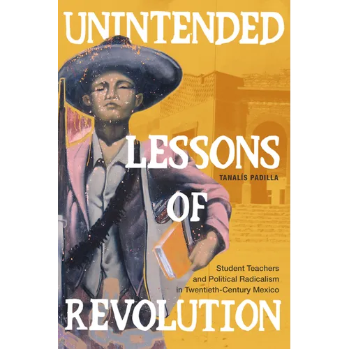 Unintended Lessons of Revolution: Student Teachers and Political Radicalism in Twentieth-Century Mexico