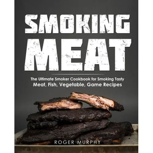 Smoking Meat: The Ultimate Smoker Cookbook for Smoking Tasty Meat, Fish, Vegetable, Game Recipes