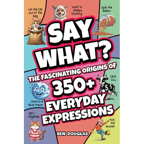 Say What?: The Fascinating Origins of 300+ Everyday Expressions
