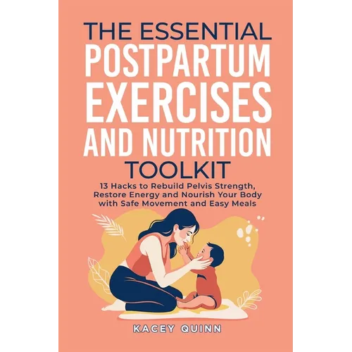 The Essential Postpartum Exercises and Nutrition Toolkit: 13 Hacks to Rebuild Pelvic Strength, Restore Energy and Nourish Your Body with Safe Movement