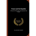 France and the Republic: A Record of Things Seen and Learned in the French