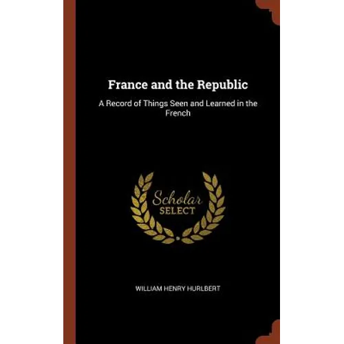 France and the Republic: A Record of Things Seen and Learned in the French