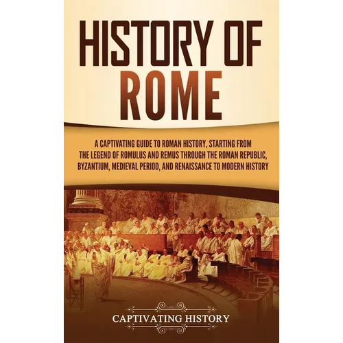 History of Rome: A Captivating Guide to Roman History, Starting from the Legend of Romulus and Remus through the Roman Republic, Byzantium, Medieval P