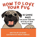 How to Love Your Pug: 10 Simple Rules for Loving Your Pug with all of Your Mighty Heart