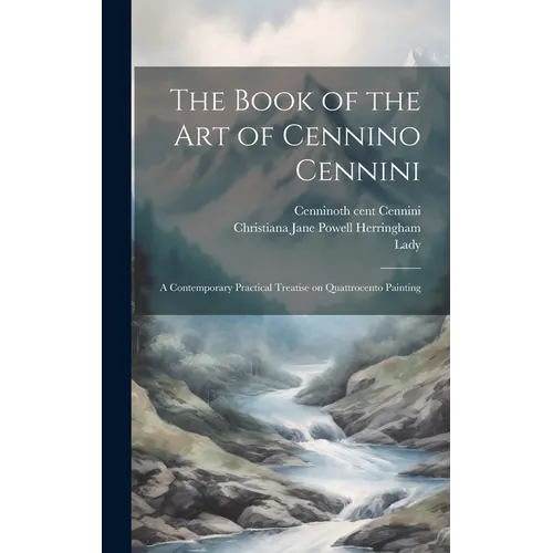 The Book of the Art of Cennino Cennini: A Contemporary Practical Treatise on Quattrocento Painting
