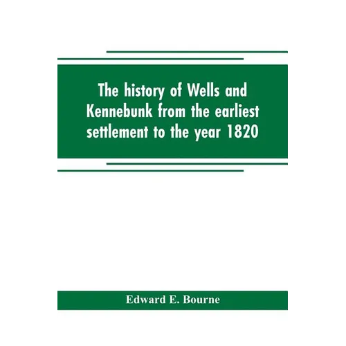 The history of Wells and Kennebunk from the earliest settlement to the year 1820, at which time Kennebunk was set off, and incorporated with Biographi