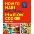 How to Make Anything in a Slow Cooker: 100 Fuss-Free, Filling and Tasty Recipes