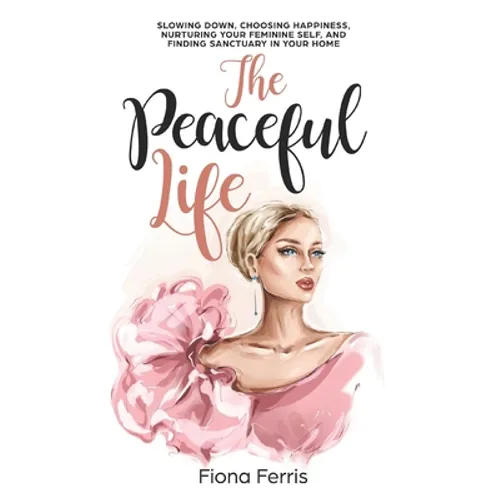 The Peaceful Life: Slowing down, choosing happiness, nurturing your feminine self, and finding sanctuary in your home