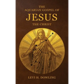 The Aquarian Gospel of Jesus the Christ: The Philosophic And Practical Basis Of The Religion Of The Aquarian Age Of The World And Of The Church Univer