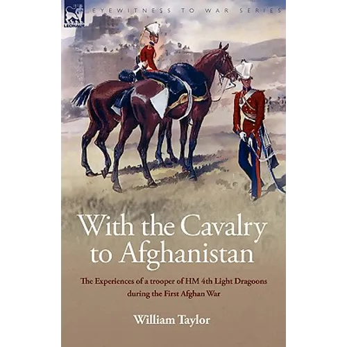 With the Cavalry to Afghanistan: The Experiences of a Trooper of H. M. 4th Light Dragoons During the First Afghan War