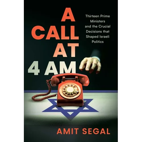 A Call at 4 Am: Thirteen Prime Ministers and the Crucial Decisions That Shaped Israeli Politics