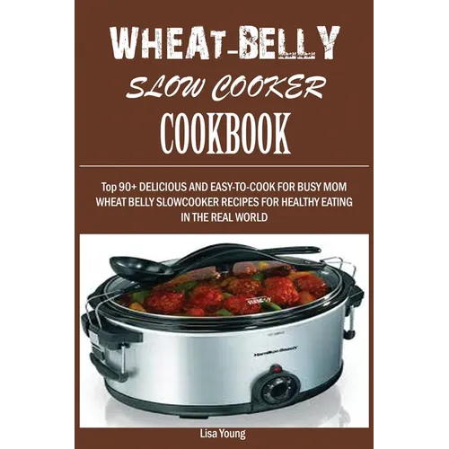 Wheat-Belly Slow Cooker Cookbook: Top 90+ Delicious, and Easy-To-Cook for Busy Mom and Dad Wheat Belly Slow Cooker Recipes for a Healthy Eating in the