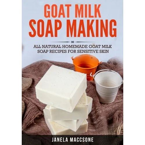 Goat Milk Soap Making: All Natural Homemade Goat Milk Soap Recipes for Sensitive Skin