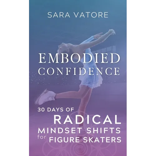 Embodied Confidence: 30 Days of Radical Mindset Shifts for Figure Skaters
