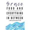 Grace, Food, And Everything In Between: Discover the transforming power of grace to set you free from food and body shame