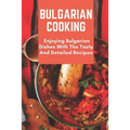 Bulgarian Cooking: Enjoying Bulgarian Dishes With The Tasty And Detailed Recipes: Modern Bulgarian Cuisine
