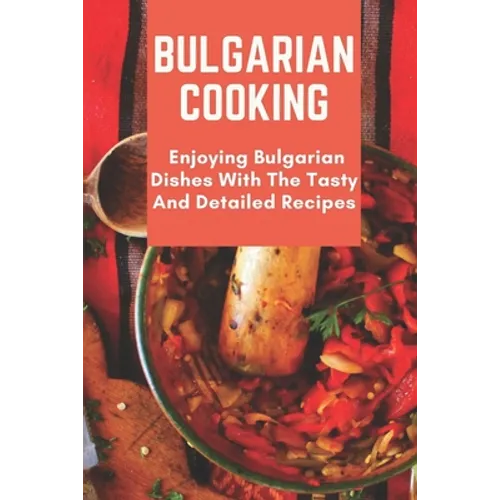Bulgarian Cooking: Enjoying Bulgarian Dishes With The Tasty And Detailed Recipes: Modern Bulgarian Cuisine