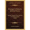 Evenings At Home In Spiritual Seance: Welded Together By A Species Of Autobiography (1882)