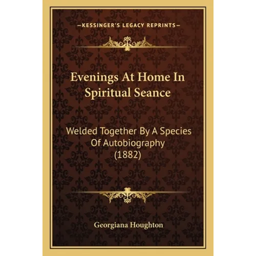 Evenings At Home In Spiritual Seance: Welded Together By A Species Of Autobiography (1882)
