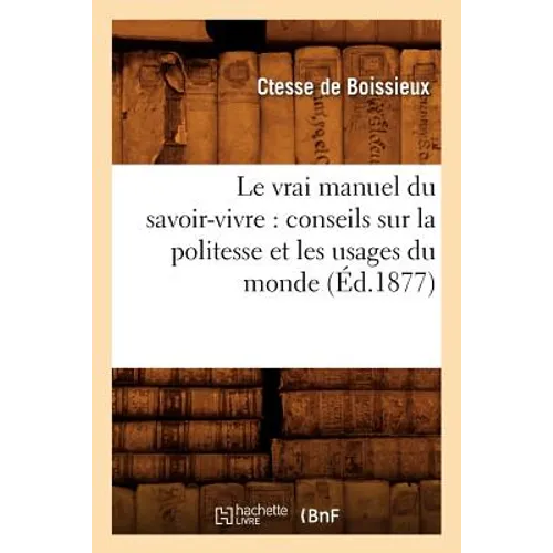 Le Vrai Manuel Du Savoir-Vivre: Conseils Sur La Politesse Et Les Usages Du Monde (Éd.1877)