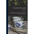 Stained Glass: A Handbook On the Art of Stained and Painted Glass, Its Origin and Development From the Time of Charlemagne to Its Dec