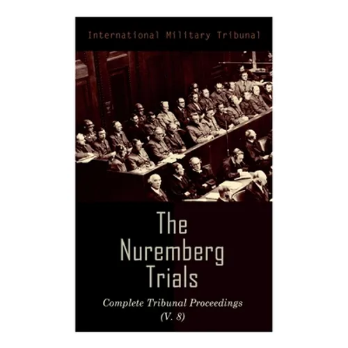 The Nuremberg Trials: Complete Tribunal Proceedings (V. 8): Trial Proceedings From 20 February 1946 to 7 March 1946