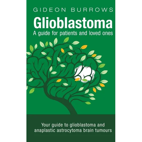 Glioblastoma - A guide for patients and loved ones: Your guide to glioblastoma and anaplastic astrocytoma brain tumours