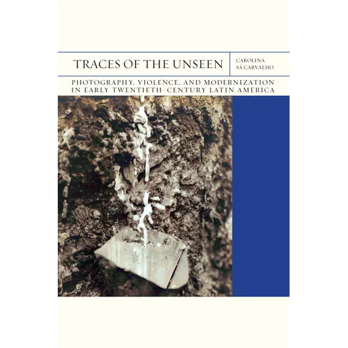 Traces of the Unseen: Photography, Violence, and Modernization in Early Twentieth-Century Latin America Volume 43