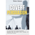 Covert Persuasion: Your Great Guide To Learn All About The World Of Persuasion, With The Complete History, Techniques, And Theories About Persuasion