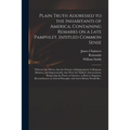 Plain Truth Addressed to the Inhabitants of America, Containing Remarks on a Late Pamphlet, Intitled Common Sense: Wherein Are Shewn, That the Scheme