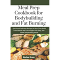 Meal Prep Cookbook for Bodybuilding and Fat Burning: Quick and Delicious Recipes to Save Time Build Lean Muscle and Lose weight with Easy, Pre-Made Bo