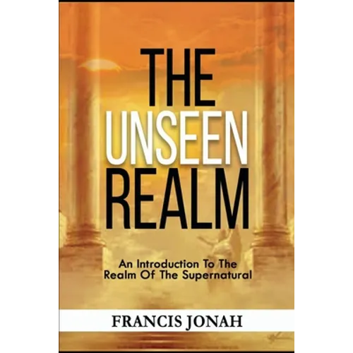 The Unseen Realm: An Introduction To The Realm Of The Supernatural