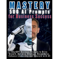 MASTERY 500 AI Prompts for Business Success: ChatGPT Business Prompts to Drive Growth, Optimize Strategy, Boost Sales, Enhance Leadership and Innovate
