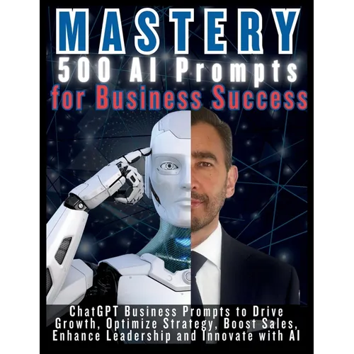 MASTERY 500 AI Prompts for Business Success: ChatGPT Business Prompts to Drive Growth, Optimize Strategy, Boost Sales, Enhance Leadership and Innovate