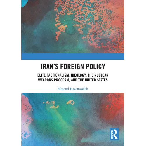 Iran's Foreign Policy: Elite Factionalism, Ideology, the Nuclear Weapons Program, and the United States