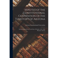Minutes of the Constitutional Convention of the Territory of Arizona: Session Began On the Tenth Day of October, A.D. 1910. Phoenix, Arizona