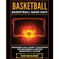 Basketball: Basketball Made Easy: Beginner and Expert Strategies For Becoming A Better Basketball Player