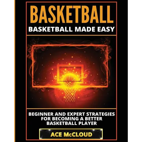 Basketball: Basketball Made Easy: Beginner and Expert Strategies For Becoming A Better Basketball Player