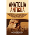 Anatolia Antigua: Una Fascinante Guía de las Antiguas Civilizaciones de Asia, Incluyendo los hititas, los arameos, los luvitas, los neoasirios, los ci