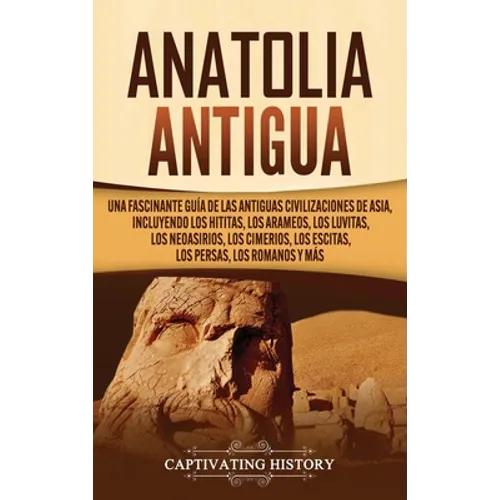 Anatolia Antigua: Una Fascinante Guía de las Antiguas Civilizaciones de Asia, Incluyendo los hititas, los arameos, los luvitas, los neoasirios, los ci