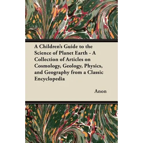 A Children's Guide to the Science of Planet Earth - A Collection of Articles on Cosmology, Geology, Physics, and Geography from a Classic Encycloped