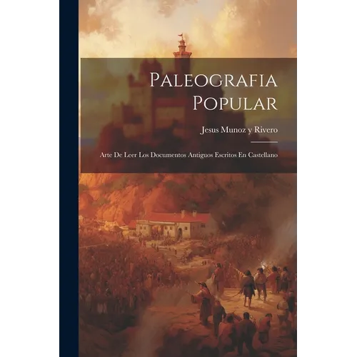 Paleografia Popular: Arte De Leer Los Documentos Antiguos Escritos En Castellano