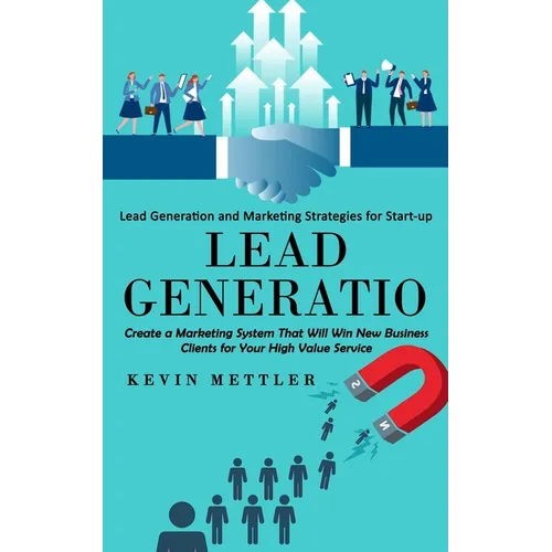 Lead Generation: Lead Generation and Marketing Strategies for Start-up (Create a Marketing System That Will Win New Business Clients for Your High Val