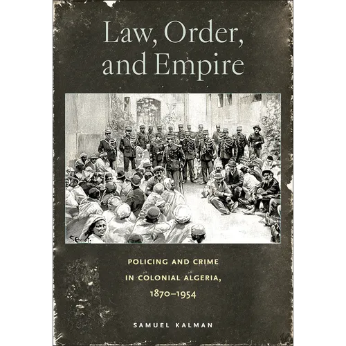 Law, Order, and Empire: Policing and Crime in Colonial Algeria, 1870-1954