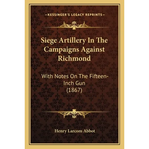 Siege Artillery In The Campaigns Against Richmond: With Notes On The Fifteen-Inch Gun (1867)