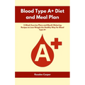 Blood Type A+ Diet and Meal Plan: 3-Week Exercise Plans and Mouth Watering Recipes to Lose Weight the Healthy Way for Blood Type A+