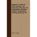 Beginners' Guide to Fruit Growing - The Elementary Practices of Propagation, Planting, Culture, Fertilization, Pruning, Spraying, Etc.