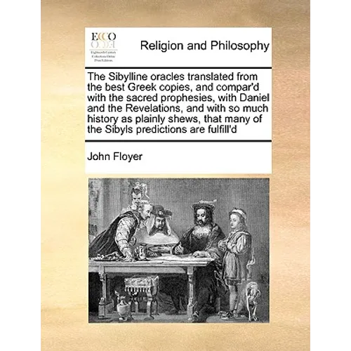 The Sibylline Oracles Translated from the Best Greek Copies, and Compar'd with the Sacred Prophesies, with Daniel and the Revelations, and with So Muc